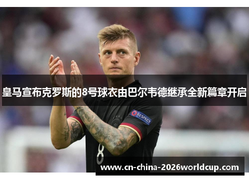 皇马宣布克罗斯的8号球衣由巴尔韦德继承全新篇章开启