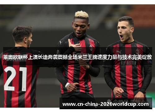 莱奥欧联杯上演长途奔袭震撼全场米兰王牌速度力量与技术完美绽放