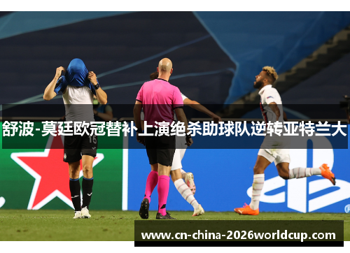 舒波-莫廷欧冠替补上演绝杀助球队逆转亚特兰大