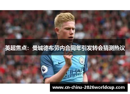英超焦点：曼城德布劳内合同年引发转会猜测热议