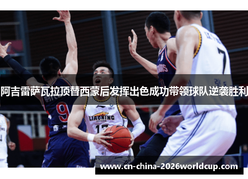 阿吉雷萨瓦拉顶替西蒙后发挥出色成功带领球队逆袭胜利