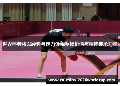 世界杯老将以经验与定力诠释赛场价值与精神传承力量