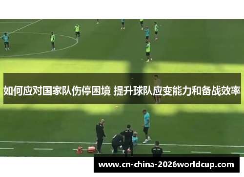 如何应对国家队伤停困境 提升球队应变能力和备战效率
