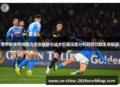 意甲联赛锋线组合进攻威胁与战术价值深度分析趋势比较全景解读