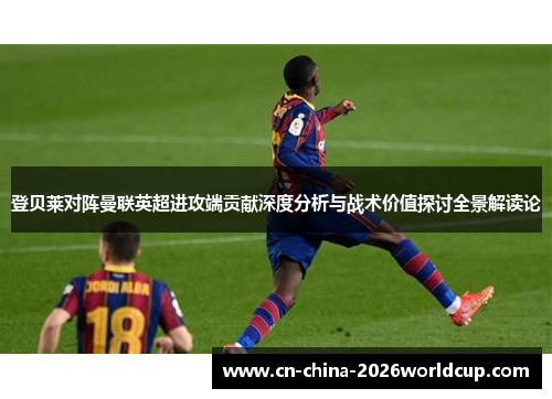 登贝莱对阵曼联英超进攻端贡献深度分析与战术价值探讨全景解读论