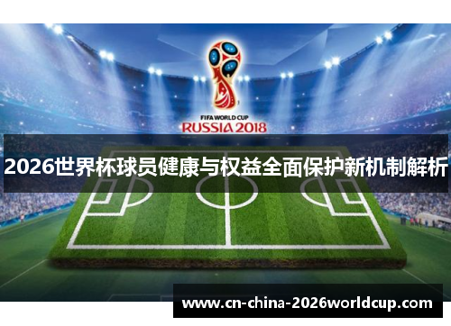 2026世界杯球员健康与权益全面保护新机制解析 2026世界杯球员健康与权益全面保护新机制解析