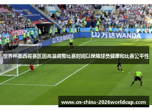 世界杯墨西哥赛区因高温调整比赛时间以保障球员健康和比赛公平性 世界杯墨西哥赛区因高温调整比赛时间以保障球员健康和比赛公平性