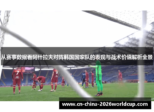 从赛事数据看阿什拉夫对阵韩国国家队的表现与战术价值解析全景 从赛事数据看阿什拉夫对阵韩国国家队的表现与战术价值解析全景