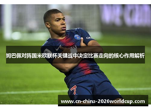 姆巴佩对阵国米欧联杯关键战中决定比赛走向的核心作用解析