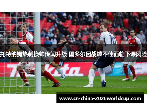 托特纳姆热刺换帅传闻升级 图多尔因战绩不佳面临下课风险 托特纳姆热刺换帅传闻升级 图多尔因战绩不佳面临下课风险