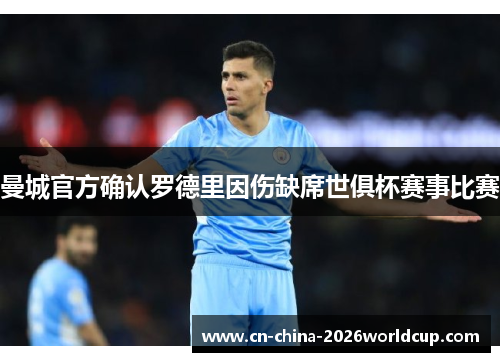 曼城官方确认罗德里因伤缺席世俱杯赛事比赛 曼城官方确认罗德里因伤缺席世俱杯赛事比赛