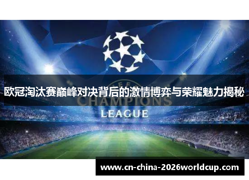 欧冠淘汰赛巅峰对决背后的激情博弈与荣耀魅力揭秘