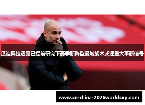 瓜迪奥拉透露已提前研究下赛季新阵型曼城战术或迎重大革新信号 瓜迪奥拉透露已提前研究下赛季新阵型曼城战术或迎重大革新信号