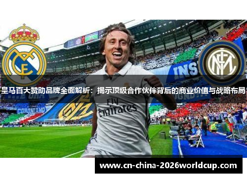 皇马百大赞助品牌全面解析:揭示顶级合作伙伴背后的商业价值与战略布局 皇马百大赞助品牌全面解析:揭示顶级合作伙伴背后的商业价值与战略布局