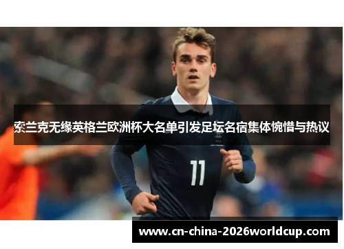 索兰克无缘英格兰欧洲杯大名单引发足坛名宿集体惋惜与热议 索兰克无缘英格兰欧洲杯大名单引发足坛名宿集体惋惜与热议