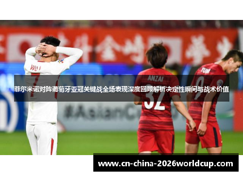 菲尔米诺对阵葡萄牙亚冠关键战全场表现深度回顾解析决定性瞬间与战术价值