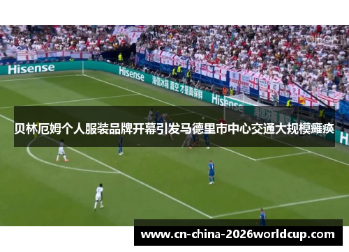 贝林厄姆个人服装品牌开幕引发马德里市中心交通大规模瘫痪